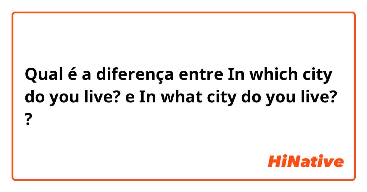 Qual é a diferença entre In which city do you live? e In what city do you live? ?
