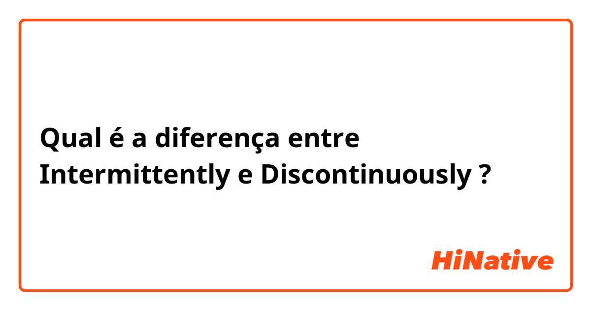 Qual é a diferença entre Intermittently e Discontinuously ?