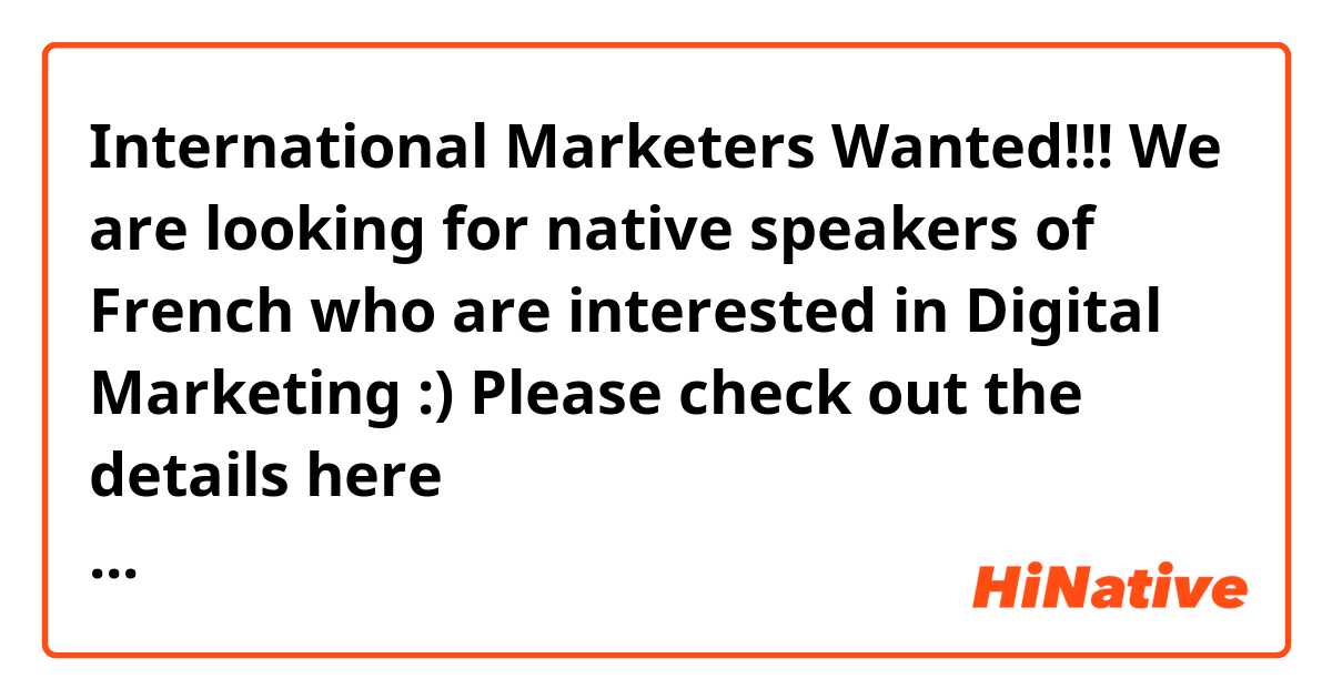 International Marketers Wanted!!!

We are looking for native speakers of French who are interested in Digital Marketing :)

Please check out the details here ↓
http://news-en.hinative.com/post/155476580050/multilingual-marketing-staff-wanted

And if you're interested in applying, please send your resume to: jobs@lang-8.jp