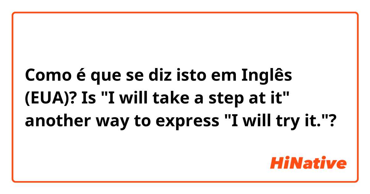 Como é que se diz isto em Inglês (EUA)? Is "I will take a step at it"  another way to express "I will try it."?