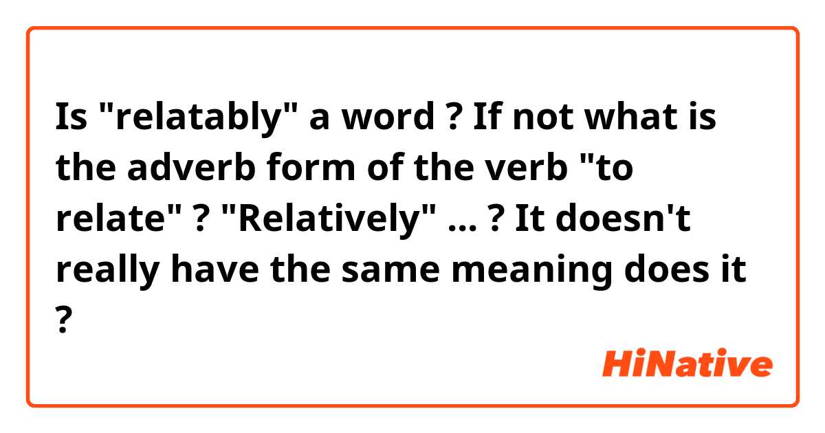 Is "relatably" a word ? If not what is the adverb form of the verb "to relate" ? "Relatively" ... ? It doesn't really have the same meaning does it ?