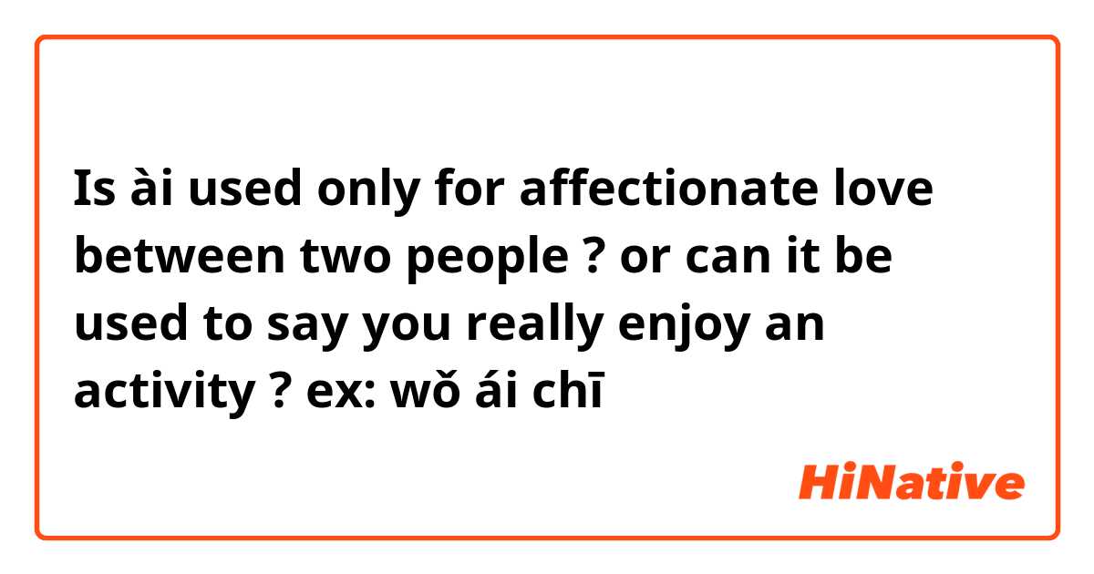 Is ài used only for affectionate love between two people  ? or can it be used to say you really enjoy an activity ? 
ex: wǒ ái chī