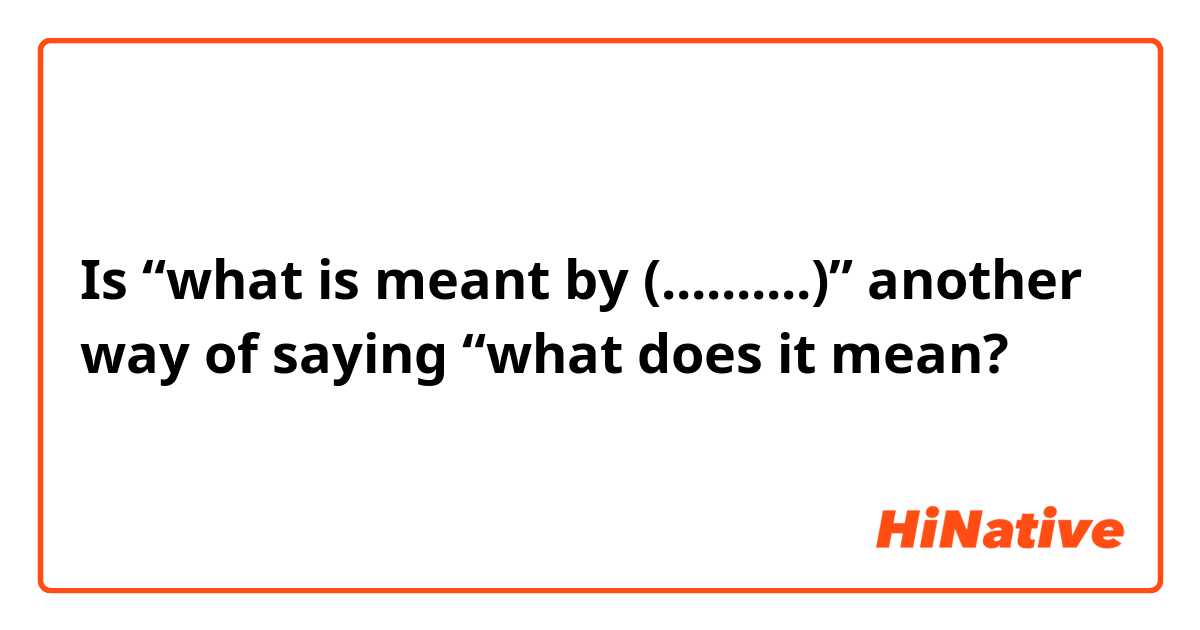 Is “what is meant by (..........)” another way of saying “what does it mean? 