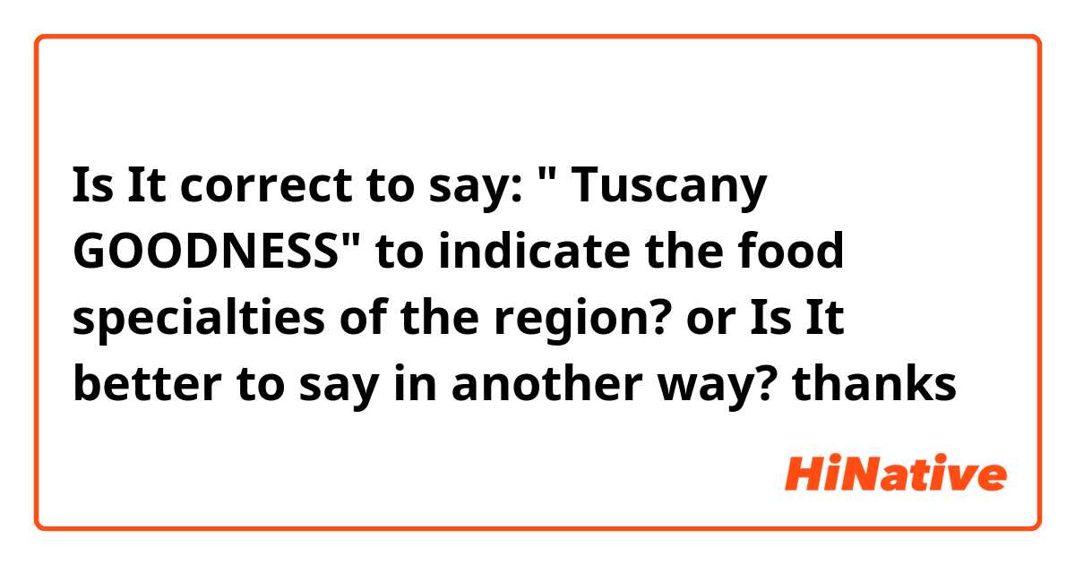 Is It correct to say: " Tuscany GOODNESS" to indicate the food specialties of the region? or Is It better to say in another way? thanks