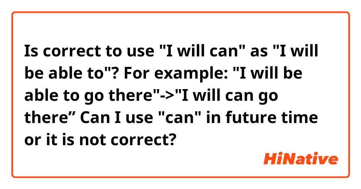 
Is correct to use "I will can" as "I will be able to"?
For example: "I will be able to go there"->"I will can go there”
Can I use "can" in future time or it is not correct?
