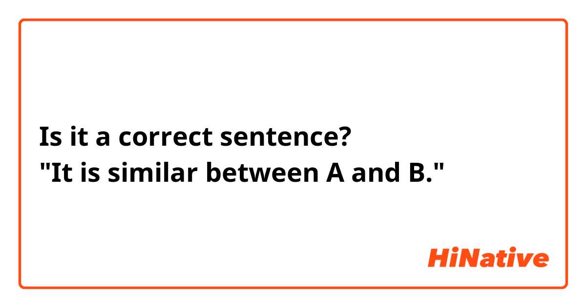 Is it a correct sentence?
"It is similar between A and B."