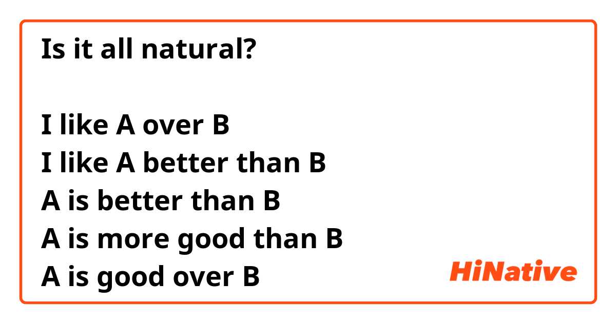 Is it all natural?

I like A over B
I like A better than B
A is better than B
A is more good than B
A is good over B