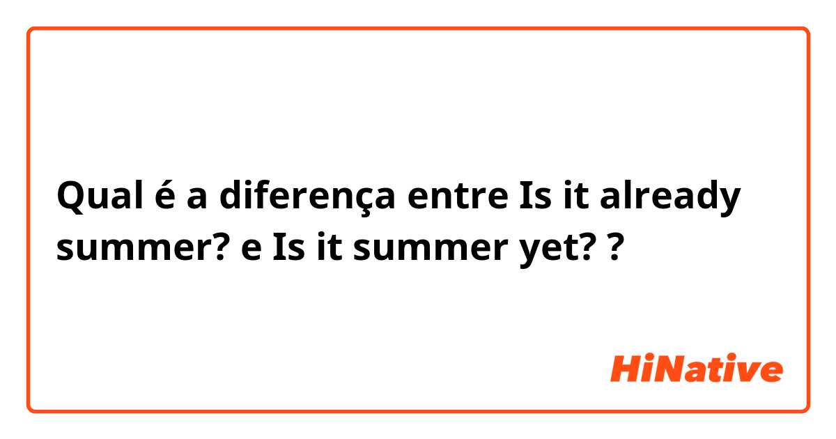 Qual é a diferença entre Is it already summer? e Is it summer yet? ?