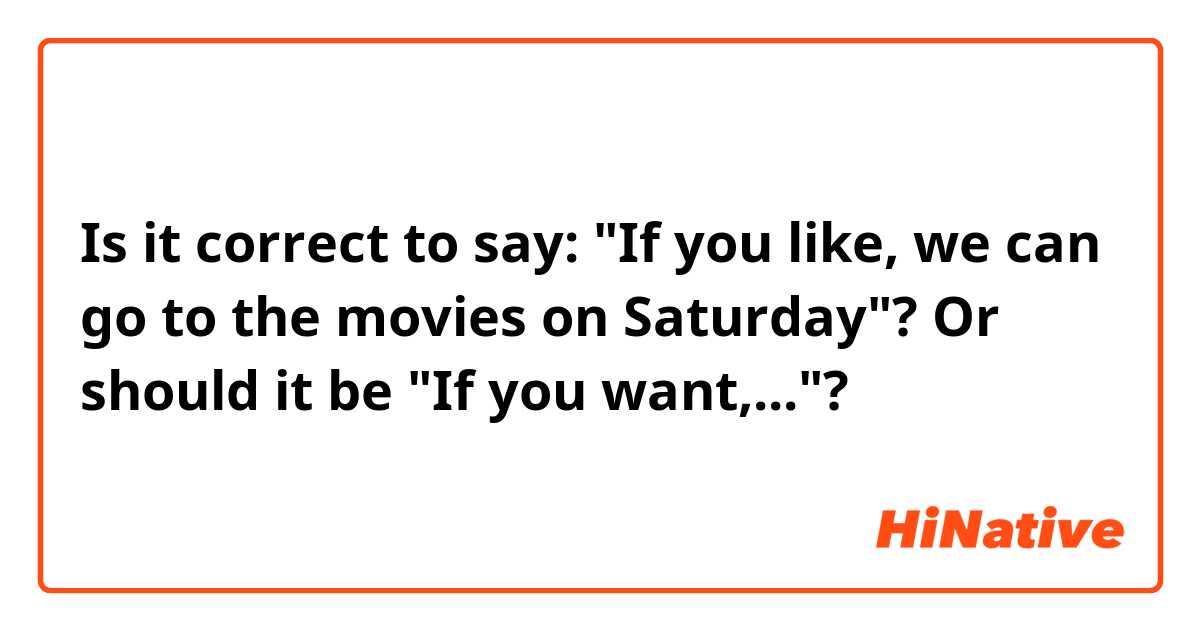 Is it correct to say: "If you like, we can go to the movies on Saturday"? Or should it be "If you want,..."?