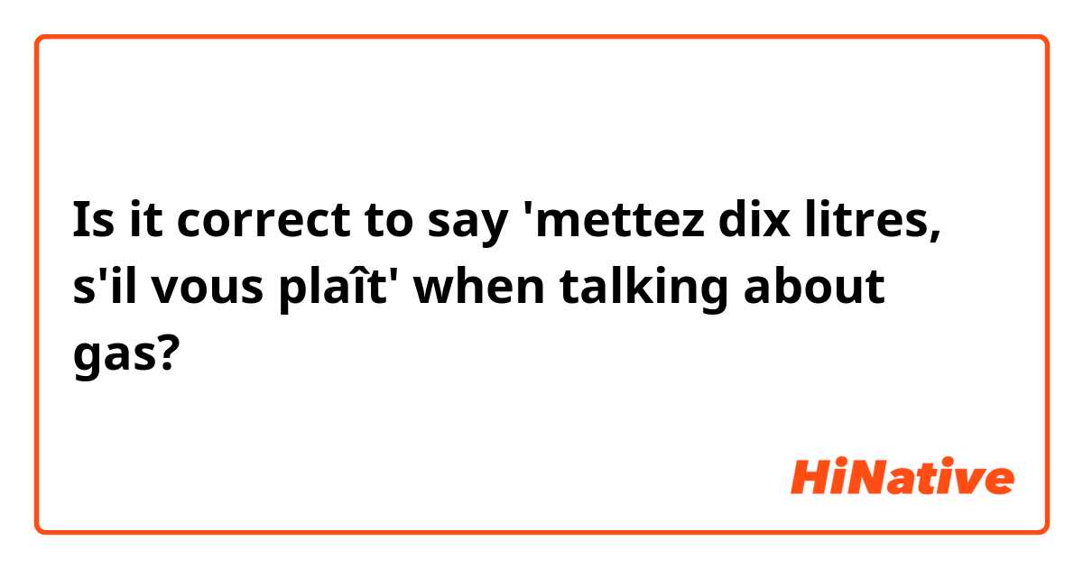 Is it correct to say 'mettez dix litres, s'il vous plaît' when talking about gas?