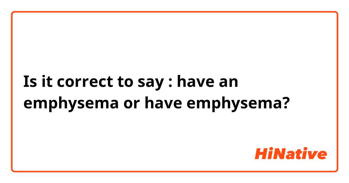Is it correct to say : have an emphysema or have emphysema? 