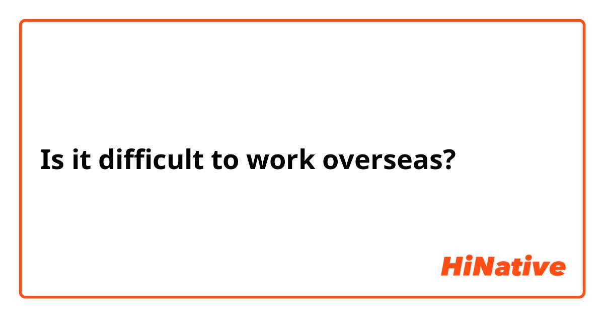 Is it difficult to work overseas?