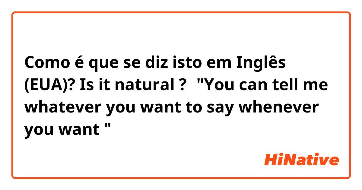 Como é que se diz isto em Inglês (EUA)? Is it natural ?⇒"You can tell me whatever you want to say whenever you want " 