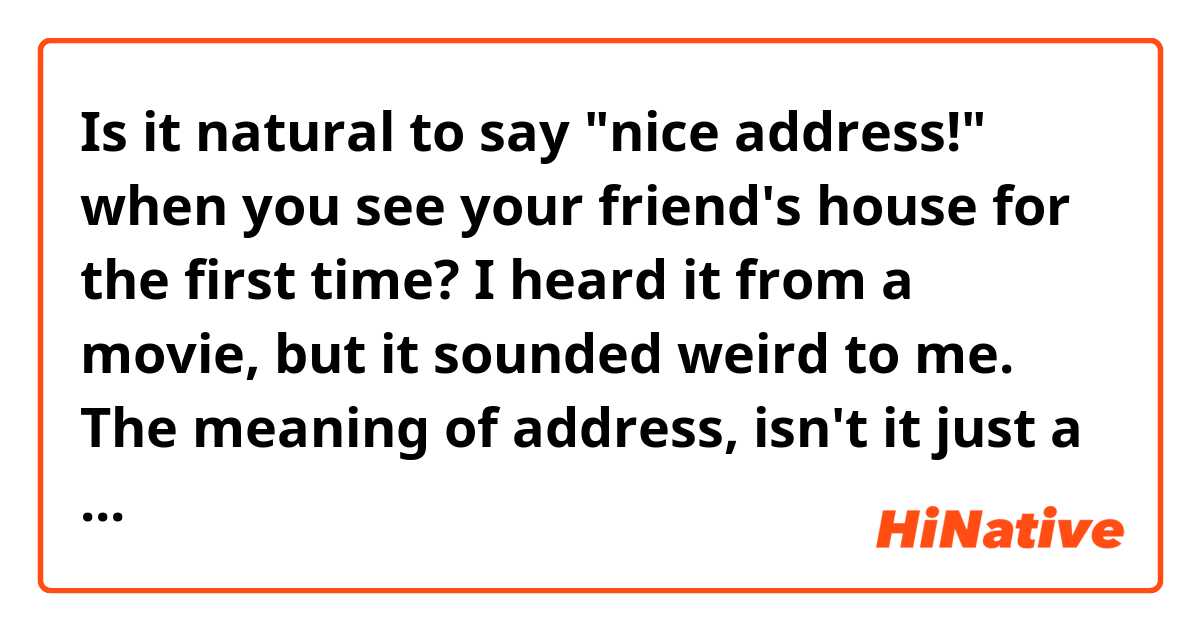 Is it natural to say "nice address!" when you see your friend's house for the first time?
I heard it from a movie, but it sounded weird to me. The meaning of address, isn't it just a number of a house?