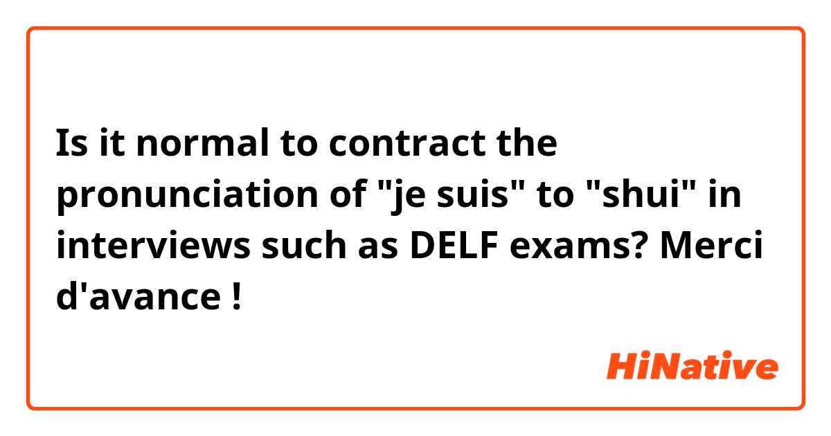 Is it normal to contract the pronunciation of "je suis" to "shui" in interviews such as DELF exams?

Merci d'avance !