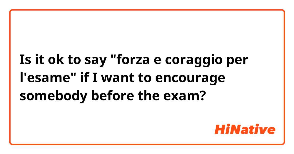 Is it ok to say "forza e coraggio per l'esame" if I want to encourage somebody before the exam? 