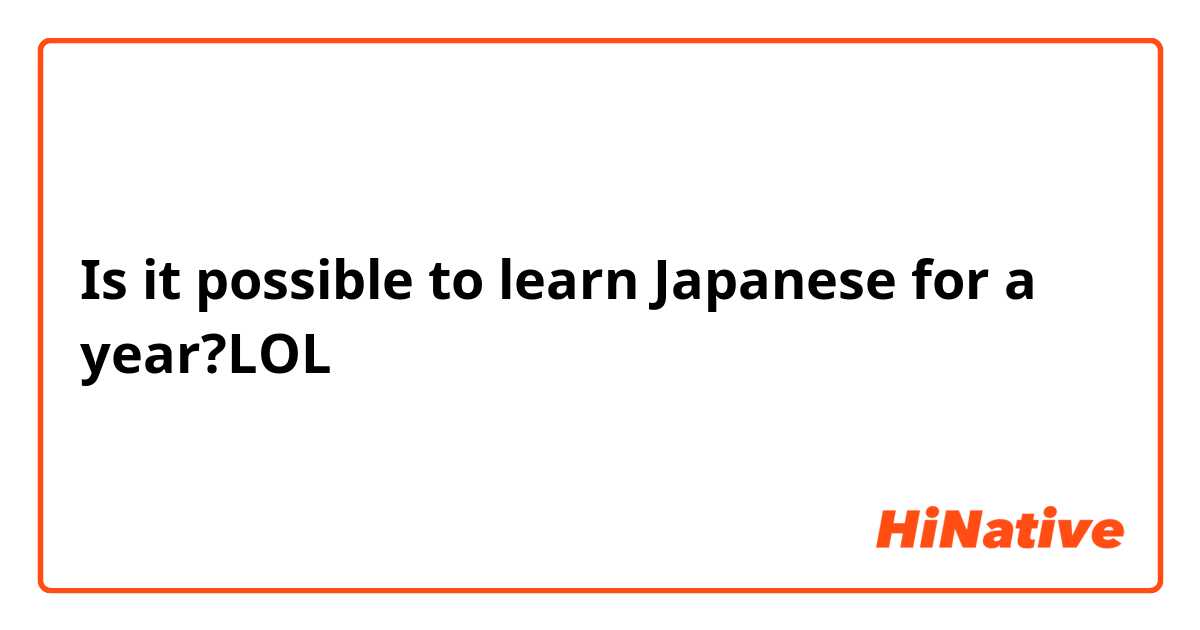 Is it possible to learn Japanese for a year?LOL