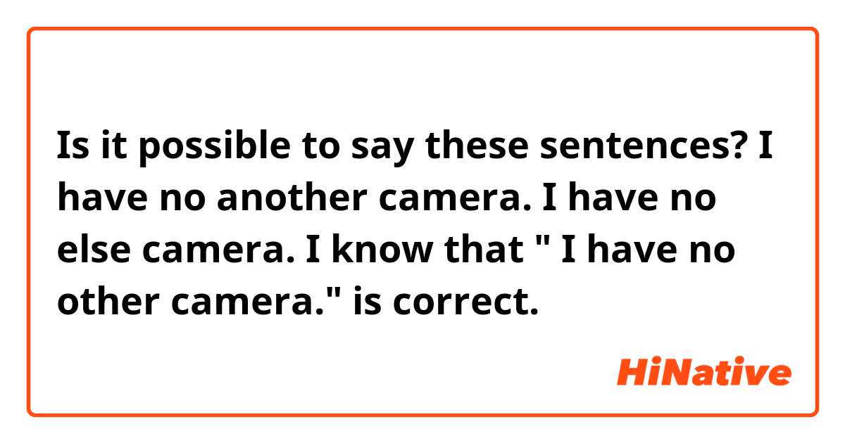 Is it possible to say these sentences?

I have no another camera.
I have no else camera.

I know that " I have no other camera." is correct.