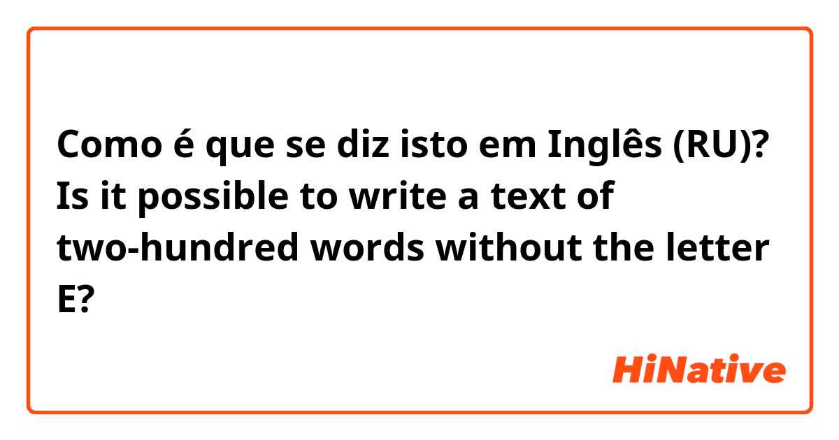 Como é que se diz isto em Inglês (RU)? Is it possible to write a text of two-hundred words without the letter E?