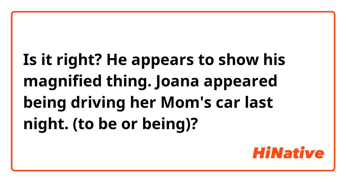 Is it right?
He appears to show his magnified thing.
Joana appeared being driving her Mom's car last night.
(to be or being)? 🚘
