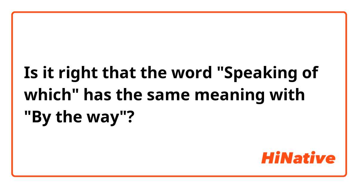 Is it right that the word "Speaking of which" has the same meaning with "By the way"?