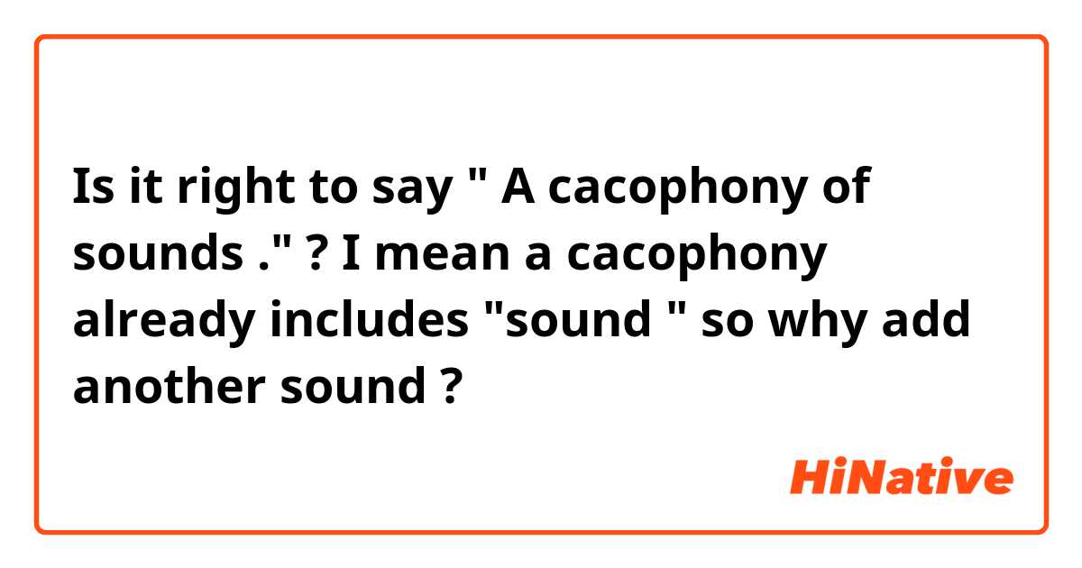 Is it right to say  " A cacophony of sounds ." ? 

I mean a cacophony already includes "sound " so why add another sound ? 