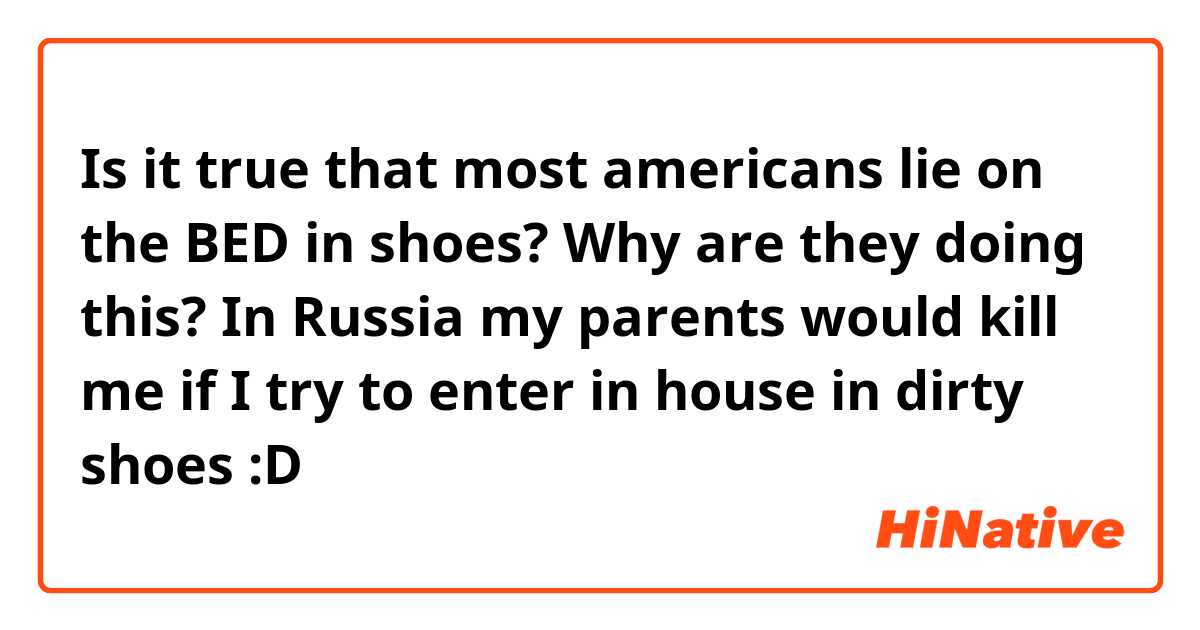 Is it true that most americans lie on the BED in shoes? Why are they doing this? In Russia my parents would kill me if I try to enter in house in dirty shoes :D