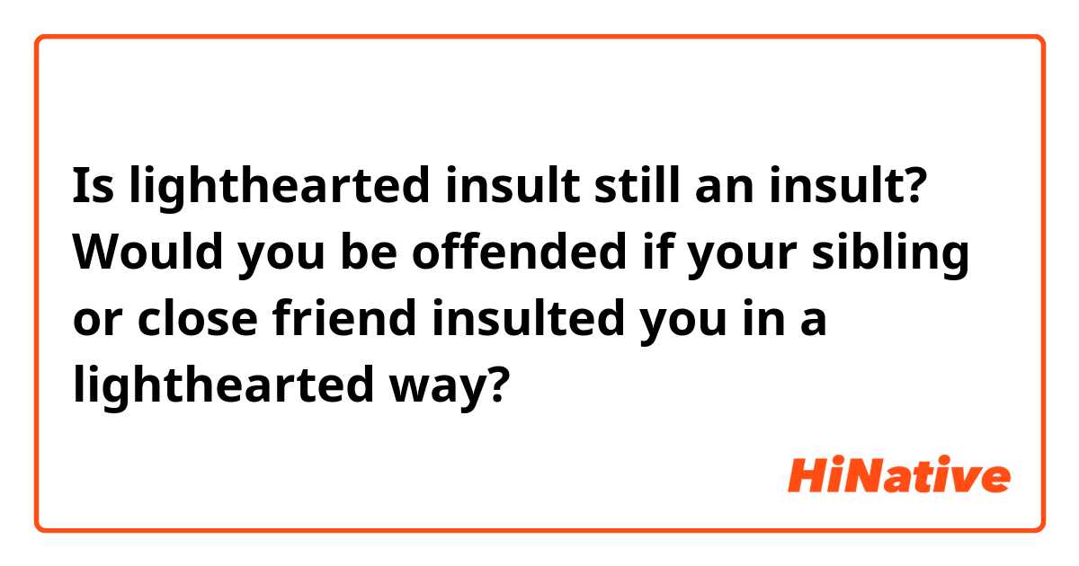 Is lighthearted insult still an insult? Would you be offended if your sibling or close friend insulted you in a lighthearted way? 