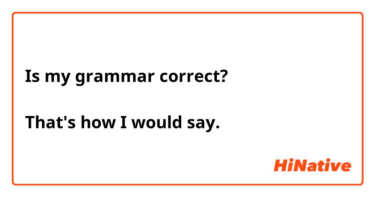 Is my grammar correct?

That's how I would say.