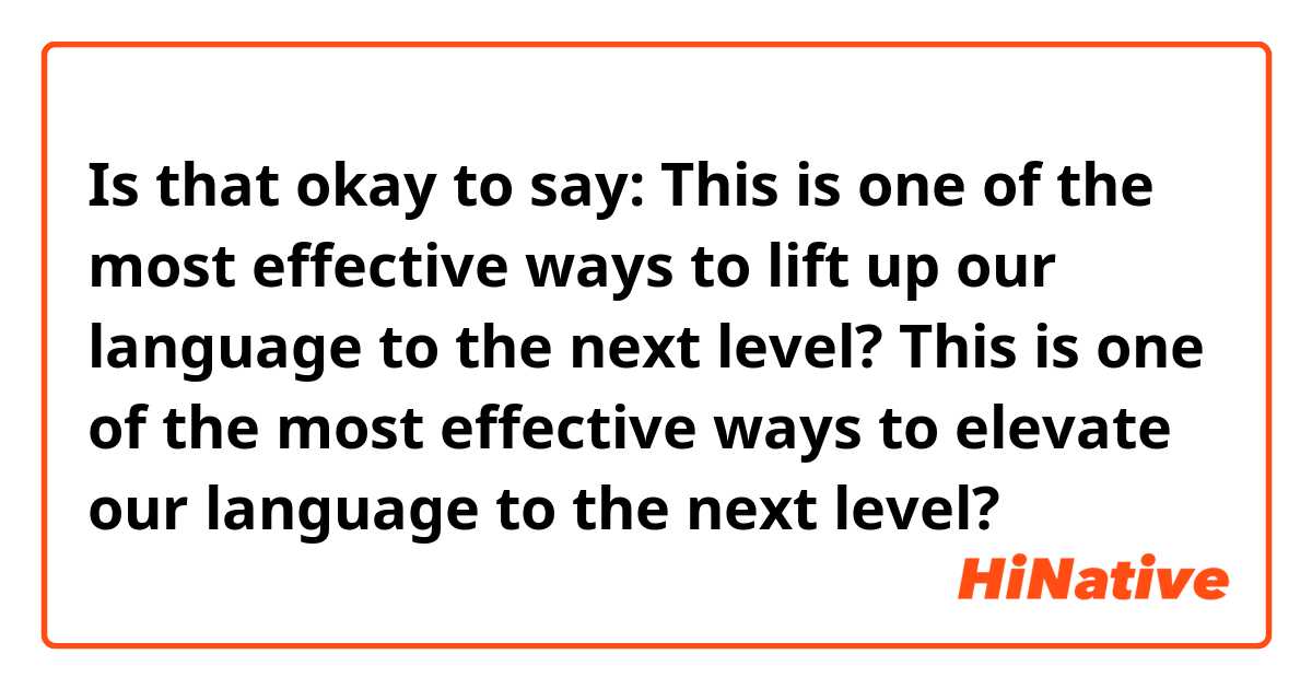 Is that okay to say:

This is one of the most effective ways to lift up our language to the next level?

This is one of the most effective ways to elevate our language to the next level?



