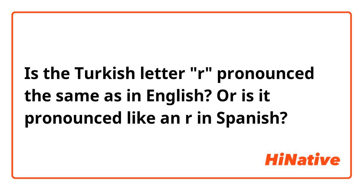 Is the Turkish letter "r" pronounced the same as in English?  Or is it pronounced like an r in Spanish?