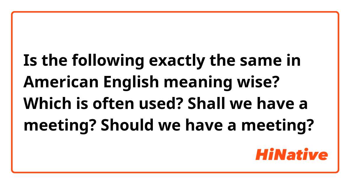 Is the following exactly the same in American English meaning wise? Which is often used?

Shall we have a meeting?
Should we have a meeting?
