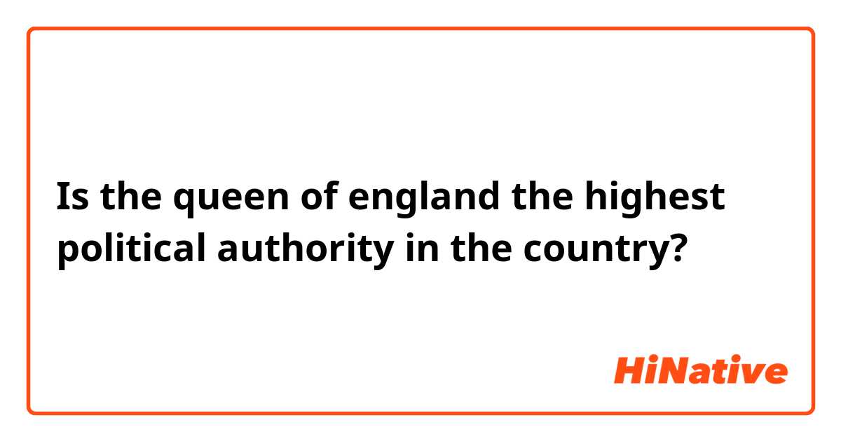 Is the queen of england the highest political authority in the country? 🤔