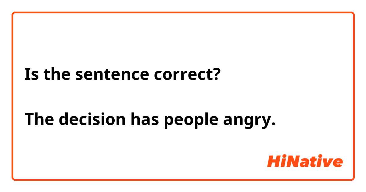 Is the sentence correct?

The decision has people angry.