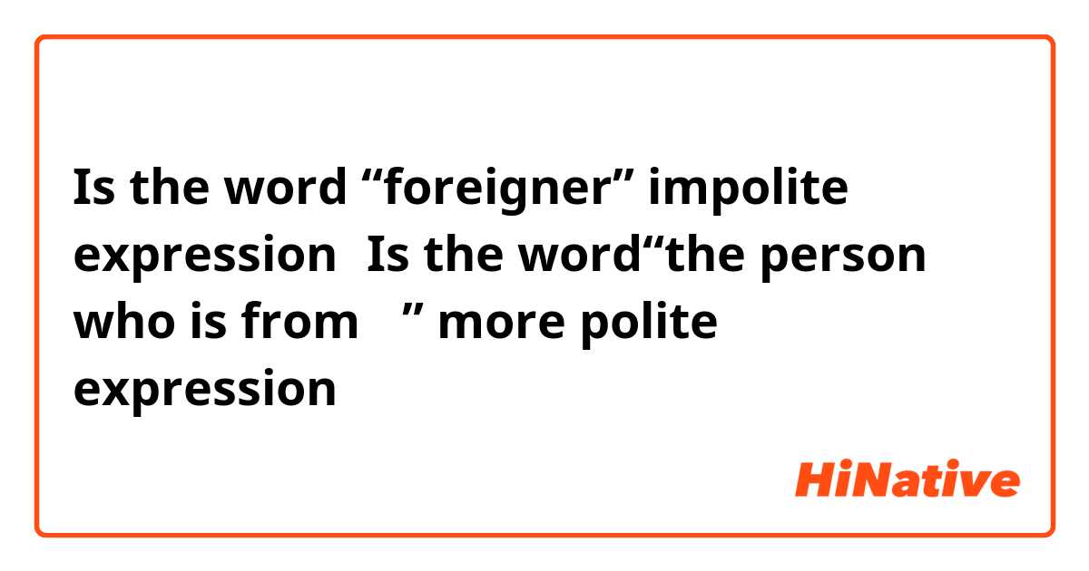 Is the word “foreigner” impolite expression？Is the word“the person who is from ～” more polite expression？
