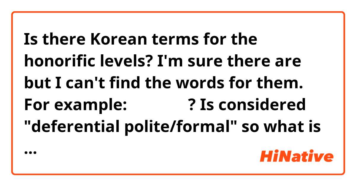 Is there Korean terms for the honorific levels? I'm sure there are but I can't find the words for them. For example: 

안녕하십니까? Is considered "deferential polite/formal" so what is "deferential polite" in Korean? 

먹겠어 is considered "informal" and 먹겠습니다 is "formal". What is "informal" and "formal" in Korean? 

Hopefully this makes sense! Thank you! 

