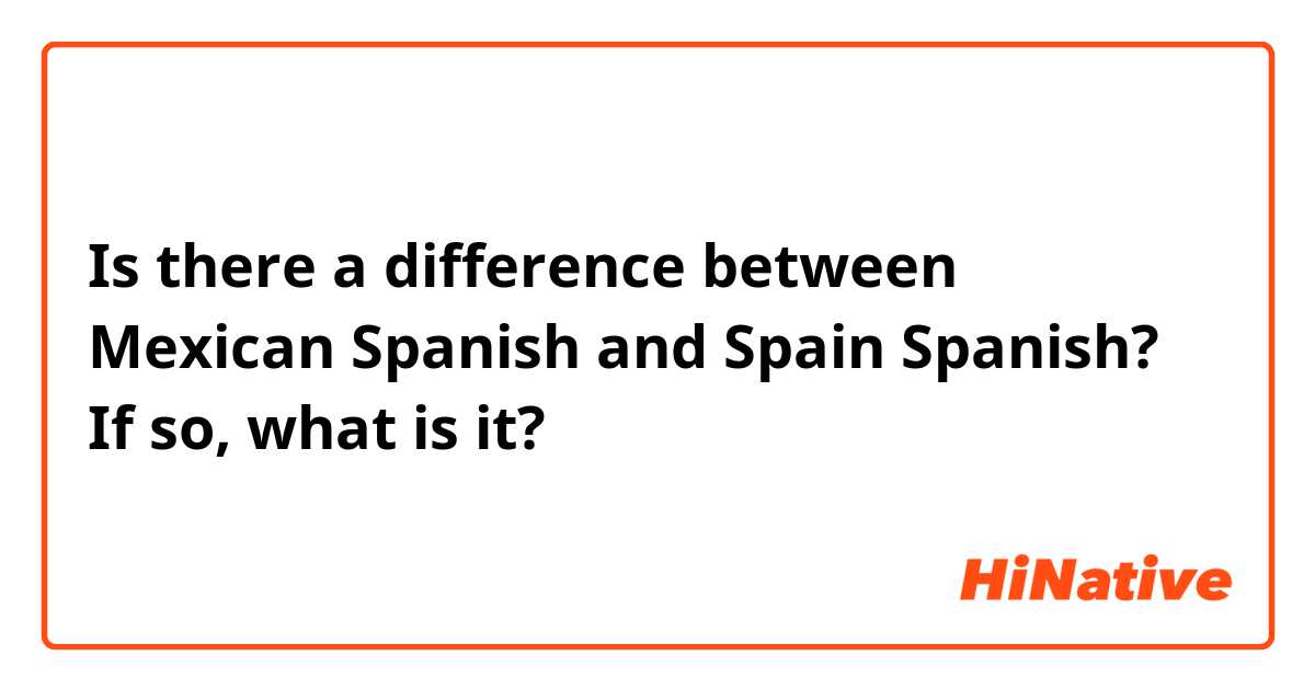 Is there a difference between Mexican Spanish and Spain Spanish? If so, what is it?