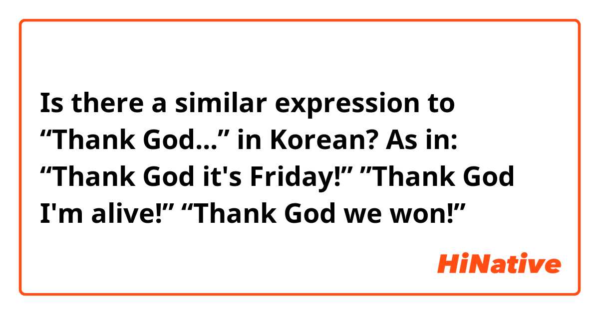 Is there a similar expression to “Thank God...” in Korean? As in:
“Thank God it's Friday!”
”Thank God I'm alive!”
“Thank God we won!”