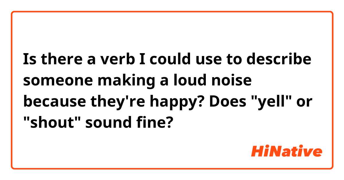 Is there a verb I could use to describe someone making a loud noise because they're happy? Does "yell" or "shout" sound fine?