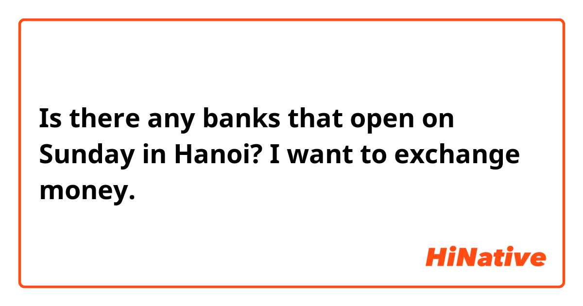 Is there any banks that open on Sunday in Hanoi? I want to exchange money.