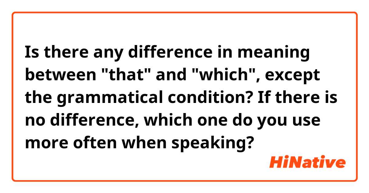 Is there any difference in meaning between "that" and "which", except the grammatical condition?
If there is no difference, which one do you use more often when speaking?