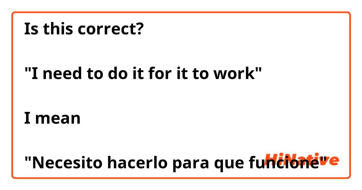 Is this correct?

"I need to do it for it to work" 

I mean

"Necesito hacerlo para que funcione"
