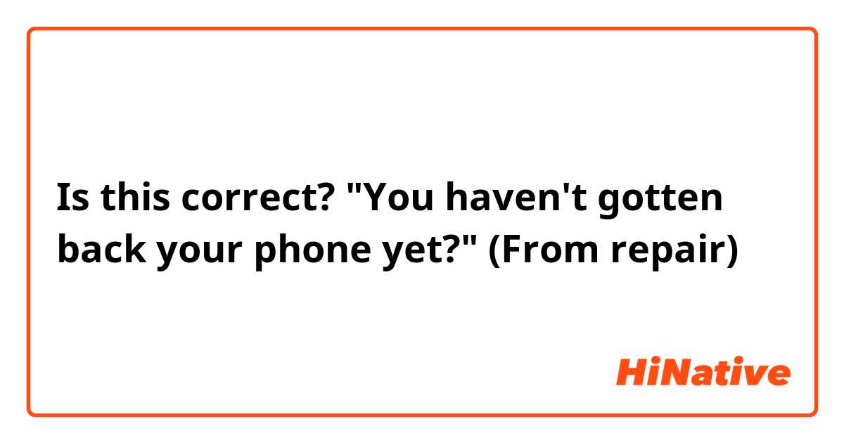 Is this correct? "You haven't gotten back your phone yet?" (From repair)