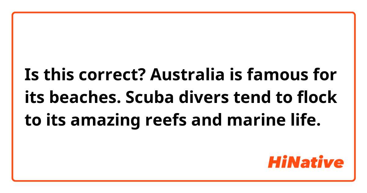 Is this correct? Australia is famous for its beaches. Scuba divers tend to flock to its amazing reefs and marine life.