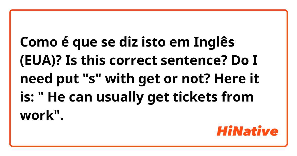 Como é que se diz isto em Inglês (EUA)? Is this correct sentence? Do I need put "s" with get or not? Here it is: " He can usually get tickets from work".