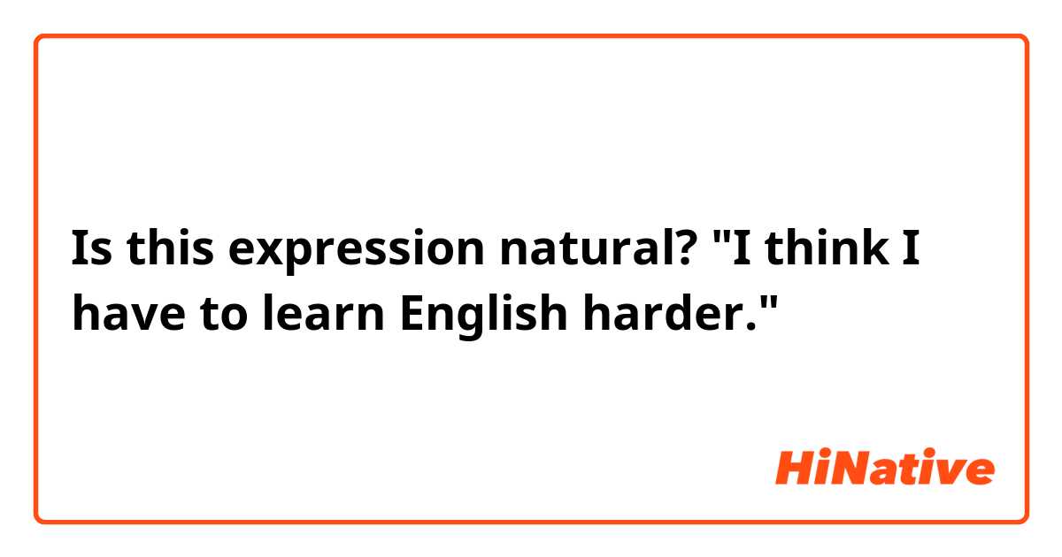 Is this expression natural?
"I think I have to learn English harder."