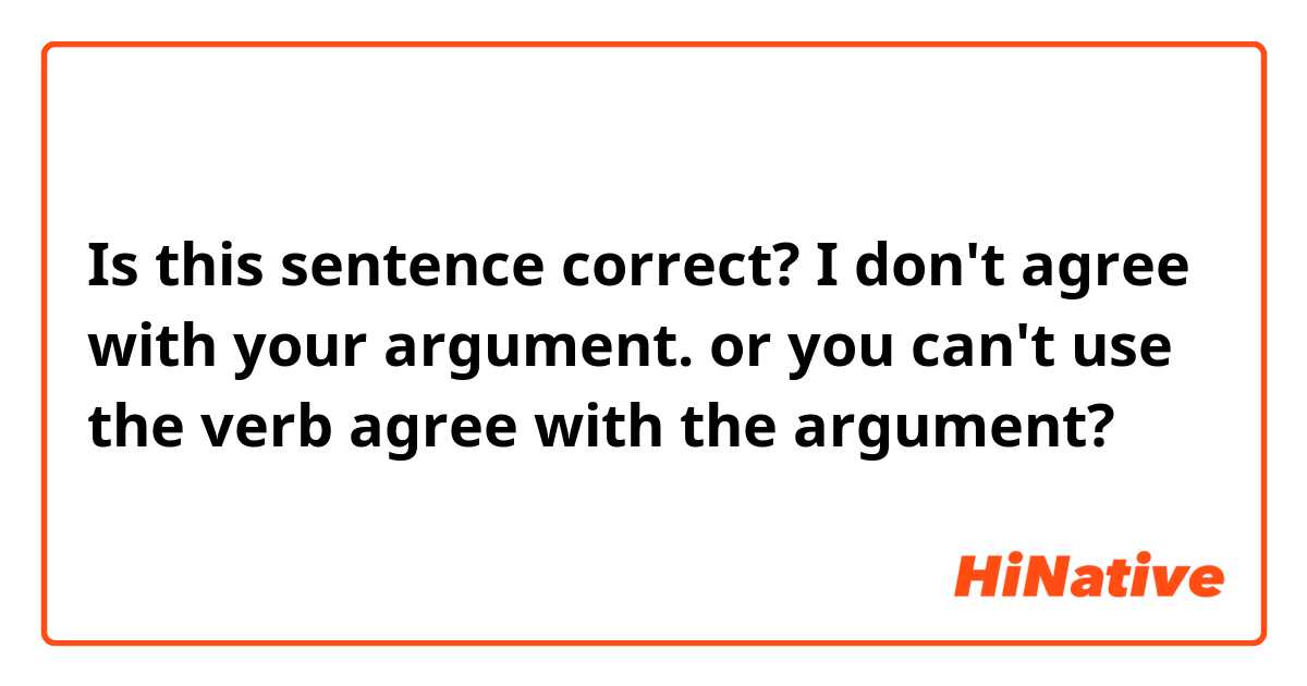 Is this sentence correct?
I don't agree with your argument. 
or you can't use the verb agree with the argument? 