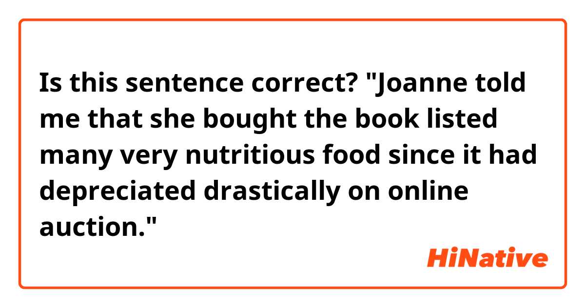 Is this sentence correct?
"Joanne told me that she bought the book listed many very nutritious food since it had depreciated drastically on online auction."
