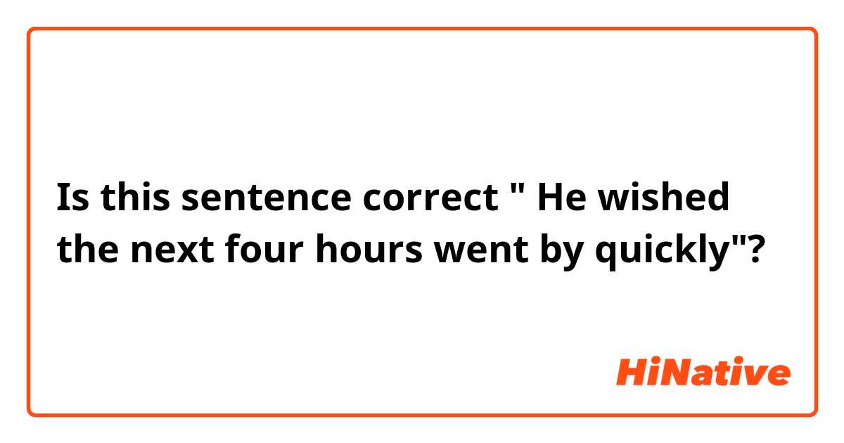 Is this sentence correct " He wished the next four hours went by quickly"?