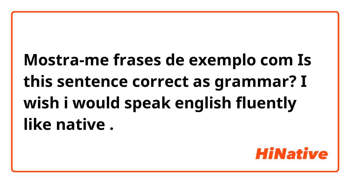 Mostra-me frases de exemplo com Is this sentence correct as grammar?
I wish i would speak english fluently like native.